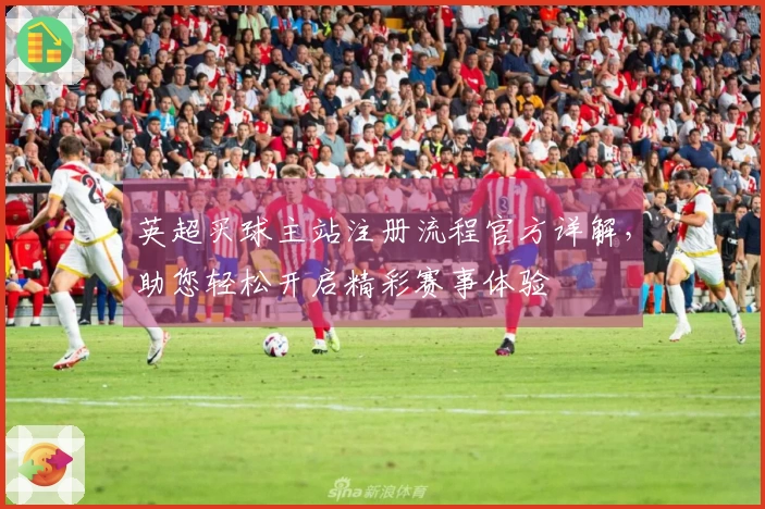 英超买球主站注册流程官方详解，助您轻松开启精彩赛事体验