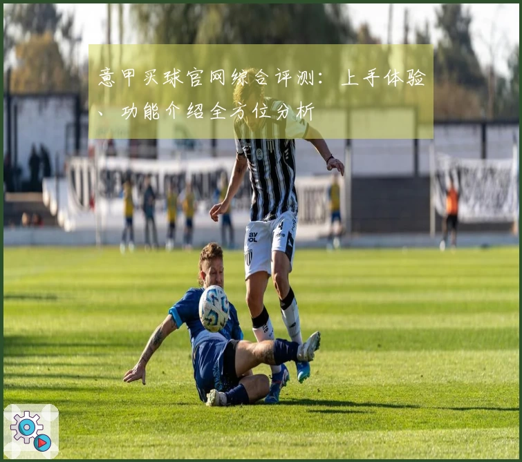 意甲买球官网综合评测:上手体验、功能介绍全方位分析