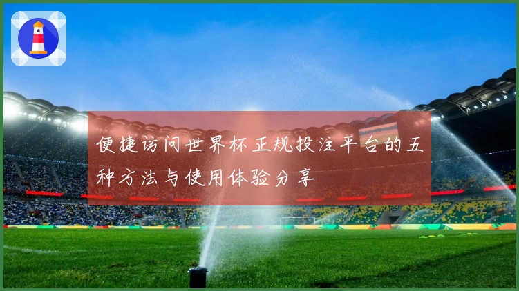 便捷访问世界杯正规投注平台的五种方法与使用体验分享