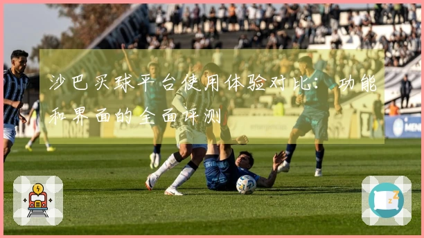 沙巴买球平台使用体验对比：功能和界面的全面评测