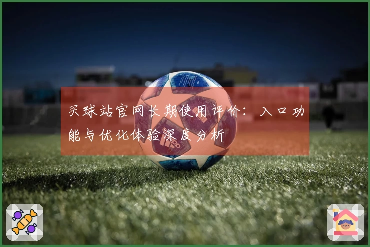 买球站官网长期使用评价：入口功能与优化体验深度分析