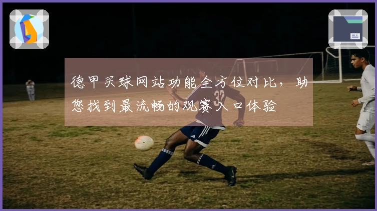 德甲买球网站功能全方位对比，助您找到最流畅的观赛入口体验