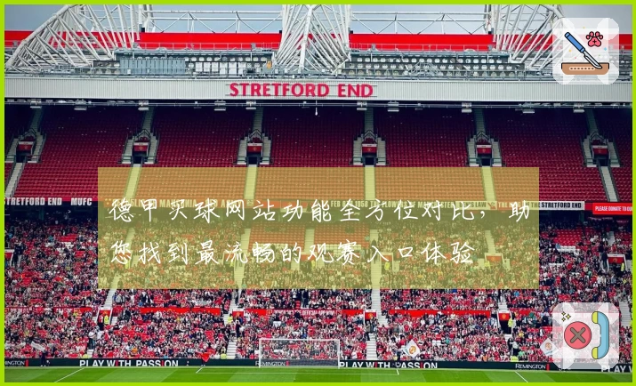 德甲买球网站功能全方位对比，助您找到最流畅的观赛入口体验