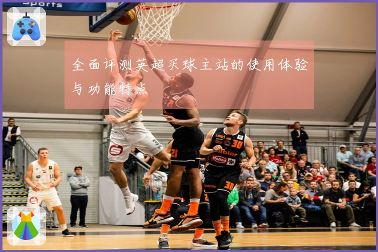 全面评测英超买球主站的使用体验与功能特点