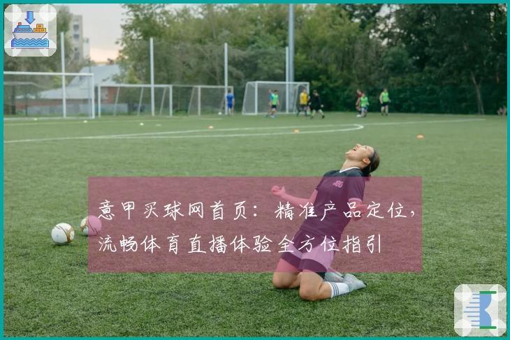 意甲买球网首页：精准产品定位，流畅体育直播体验全方位指引