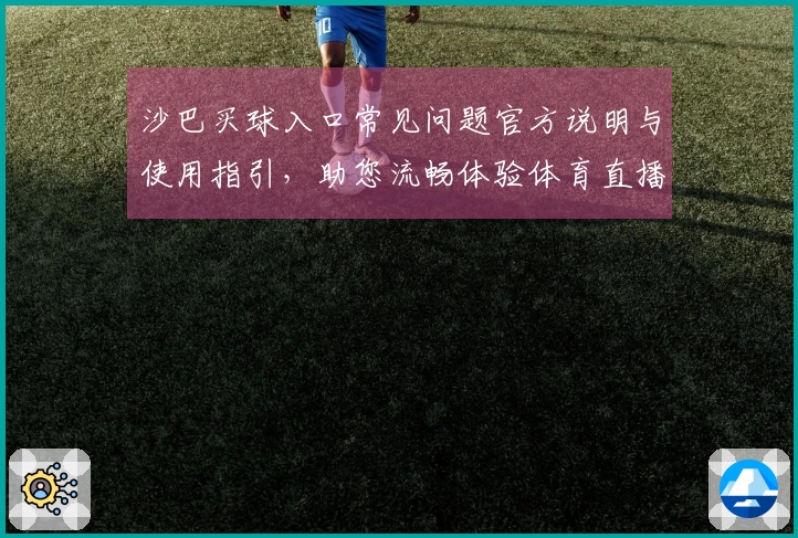 沙巴买球入口常见问题官方说明与使用指引，助您流畅体验体育直播平台