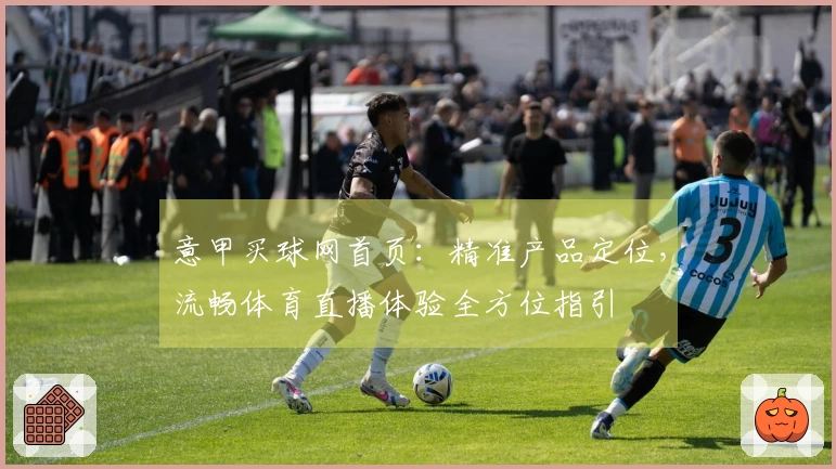 意甲买球网首页：精准产品定位，流畅体育直播体验全方位指引