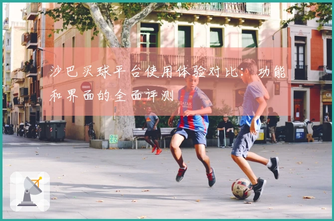 沙巴买球平台使用体验对比：功能和界面的全面评测