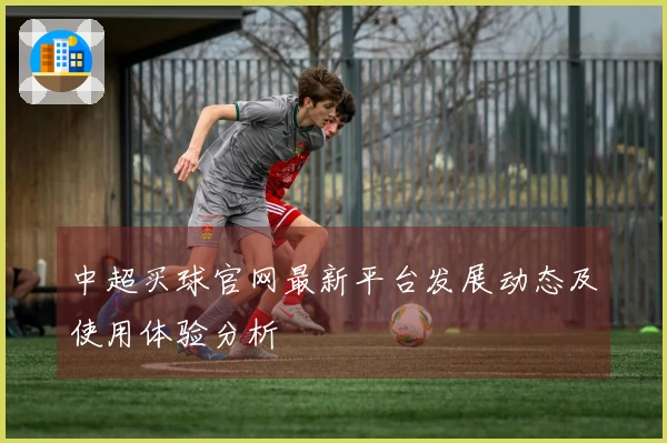 中超买球官网最新平台发展动态及使用体验分析