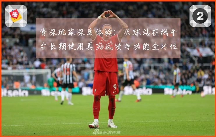 资深玩家深度体验：买球站在线平台长期使用真实反馈与功能全方位介绍