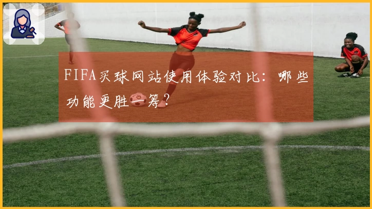 FIFA买球网站使用体验对比：哪些功能更胜一筹？