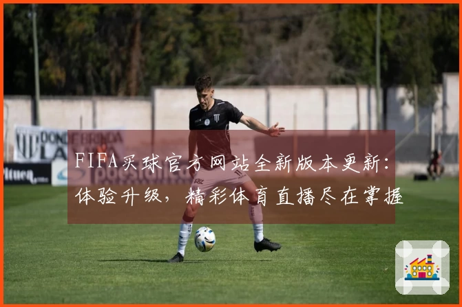 FIFA买球官方网站全新版本更新：体验升级，精彩体育直播尽在掌握