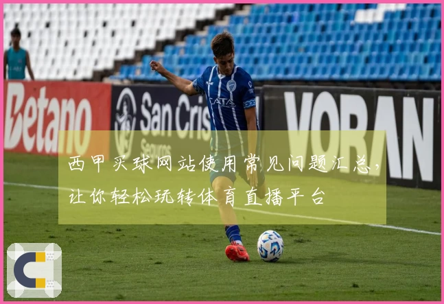 西甲买球网站使用常见问题汇总，让你轻松玩转体育直播平台